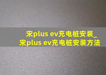 宋plus ev充电桩安装_宋plus ev充电桩安装方法